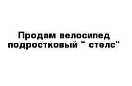 Продам велосипед подростковый “ стелс“